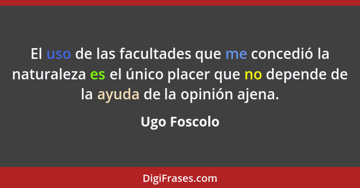 El uso de las facultades que me concedió la naturaleza es el único placer que no depende de la ayuda de la opinión ajena.... - Ugo Foscolo