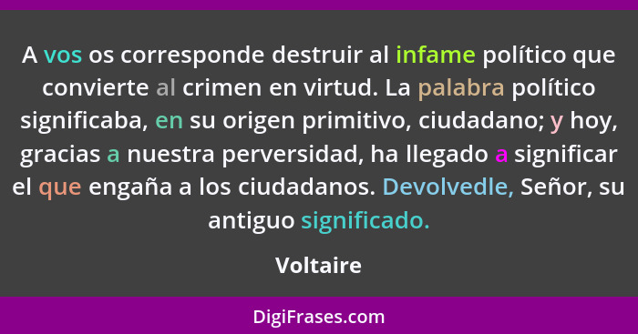 A vos os corresponde destruir al infame político que convierte al crimen en virtud. La palabra político significaba, en su origen primitivo... - Voltaire