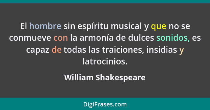 El hombre sin espíritu musical y que no se conmueve con la armonía de dulces sonidos, es capaz de todas las traiciones, insidias... - William Shakespeare
