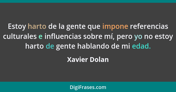 Estoy harto de la gente que impone referencias culturales e influencias sobre mí, pero yo no estoy harto de gente hablando de mi edad.... - Xavier Dolan