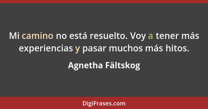 Mi camino no está resuelto. Voy a tener más experiencias y pasar muchos más hitos.... - Agnetha Fältskog