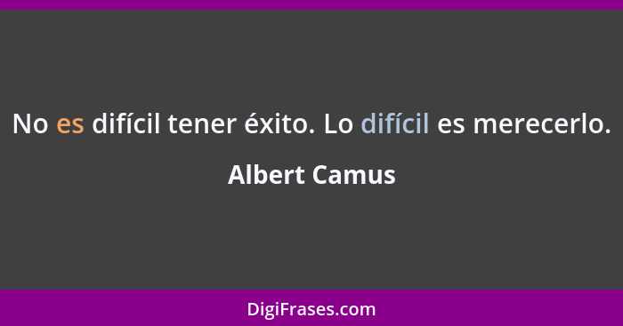 No es difícil tener éxito. Lo difícil es merecerlo.... - Albert Camus