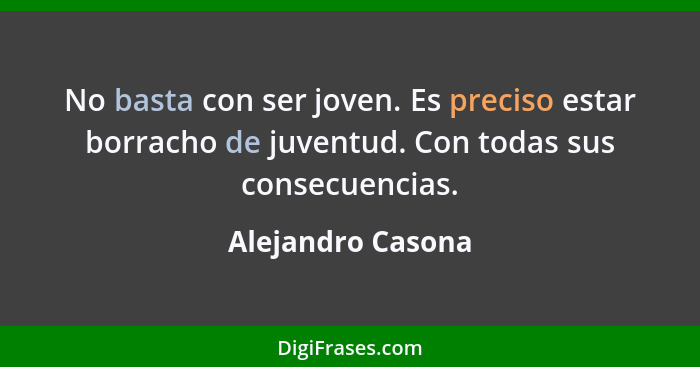 No basta con ser joven. Es preciso estar borracho de juventud. Con todas sus consecuencias.... - Alejandro Casona