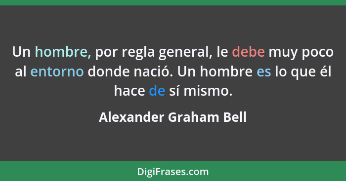 Un hombre, por regla general, le debe muy poco al entorno donde nació. Un hombre es lo que él hace de sí mismo.... - Alexander Graham Bell