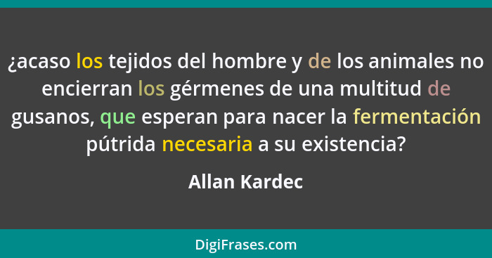 ¿acaso los tejidos del hombre y de los animales no encierran los gérmenes de una multitud de gusanos, que esperan para nacer la ferment... - Allan Kardec