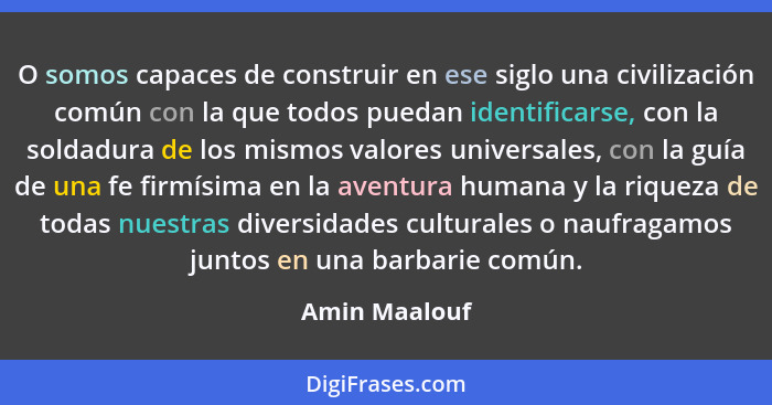 O somos capaces de construir en ese siglo una civilización común con la que todos puedan identificarse, con la soldadura de los mismos... - Amin Maalouf