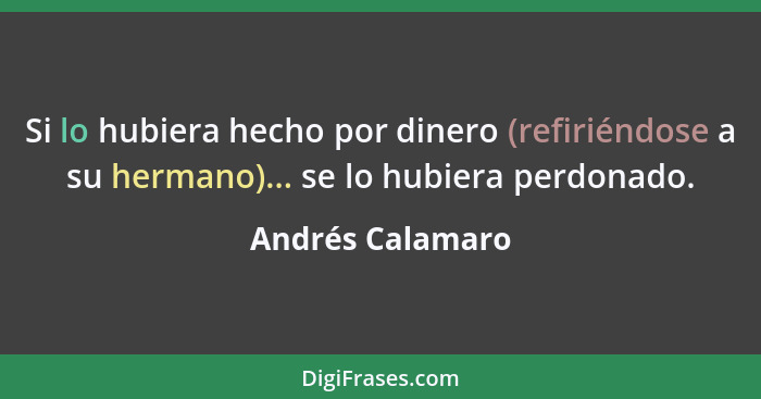 Si lo hubiera hecho por dinero (refiriéndose a su hermano)... se lo hubiera perdonado.... - Andrés Calamaro