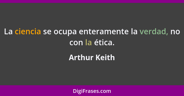 La ciencia se ocupa enteramente la verdad, no con la ética.... - Arthur Keith