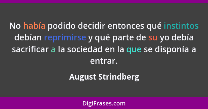 No había podido decidir entonces qué instintos debían reprimirse y qué parte de su yo debía sacrificar a la sociedad en la que se... - August Strindberg