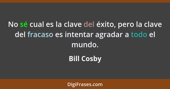 No sé cual es la clave del éxito, pero la clave del fracaso es intentar agradar a todo el mundo.... - Bill Cosby