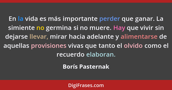 En la vida es más importante perder que ganar. La simiente no germina si no muere. Hay que vivir sin dejarse llevar, mirar hacia ade... - Borís Pasternak