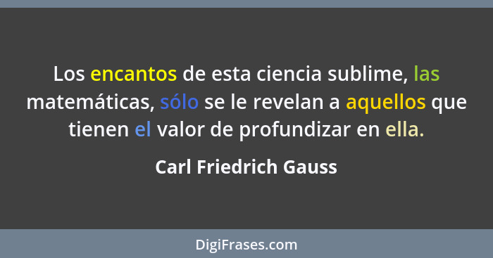 Los encantos de esta ciencia sublime, las matemáticas, sólo se le revelan a aquellos que tienen el valor de profundizar en ella... - Carl Friedrich Gauss