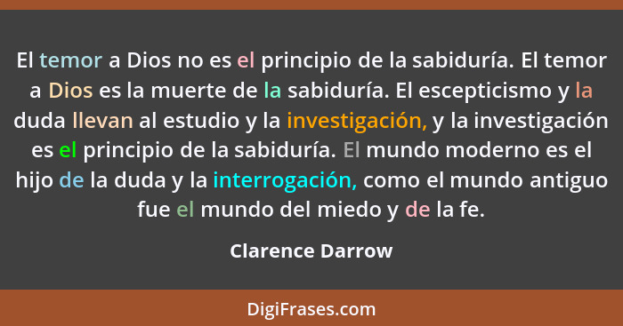 El temor a Dios no es el principio de la sabiduría. El temor a Dios es la muerte de la sabiduría. El escepticismo y la duda llevan a... - Clarence Darrow