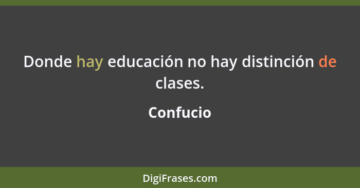 Donde hay educación no hay distinción de clases.... - Confucio