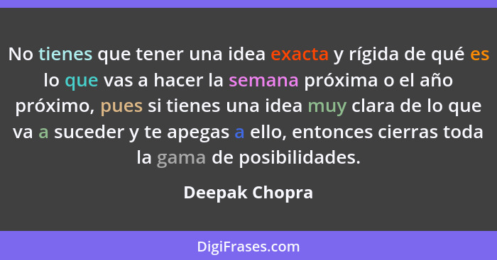 No tienes que tener una idea exacta y rígida de qué es lo que vas a hacer la semana próxima o el año próximo, pues si tienes una idea... - Deepak Chopra