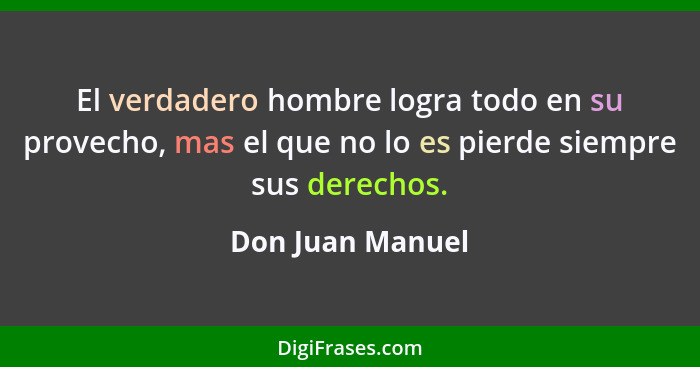 El verdadero hombre logra todo en su provecho, mas el que no lo es pierde siempre sus derechos.... - Don Juan Manuel