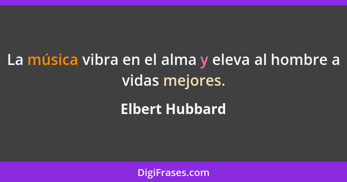 La música vibra en el alma y eleva al hombre a vidas mejores.... - Elbert Hubbard