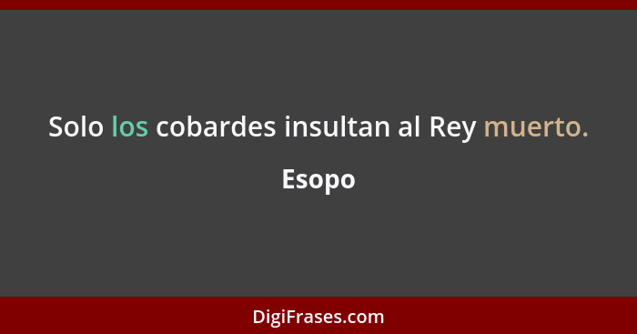 Solo los cobardes insultan al Rey muerto.... - Esopo