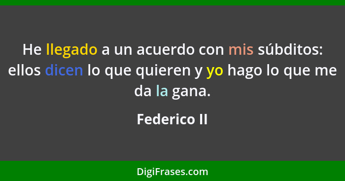 He llegado a un acuerdo con mis súbditos: ellos dicen lo que quieren y yo hago lo que me da la gana.... - Federico II