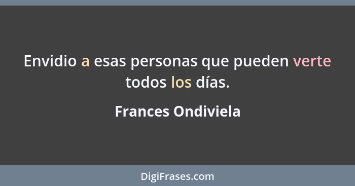 Envidio a esas personas que pueden verte todos los días.... - Frances Ondiviela