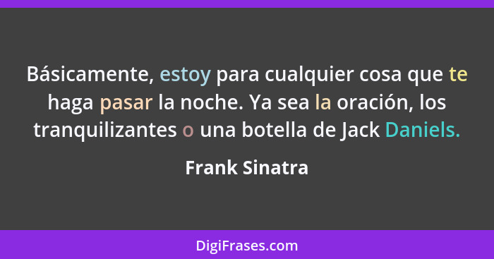 Básicamente, estoy para cualquier cosa que te haga pasar la noche. Ya sea la oración, los tranquilizantes o una botella de Jack Daniel... - Frank Sinatra