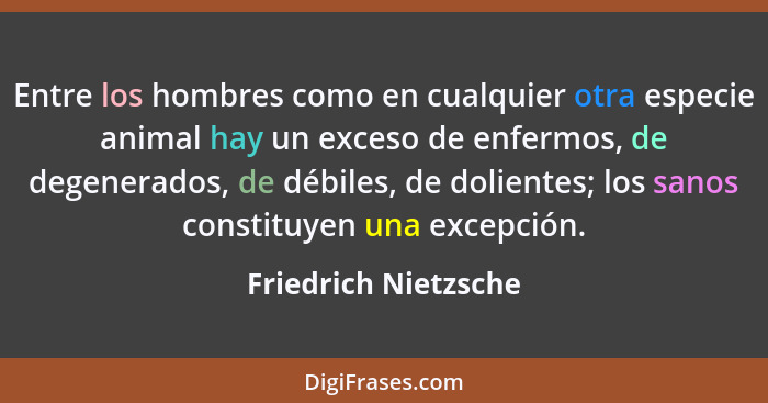 Entre los hombres como en cualquier otra especie animal hay un exceso de enfermos, de degenerados, de débiles, de dolientes; los... - Friedrich Nietzsche