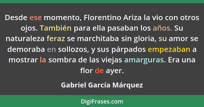 Desde ese momento, Florentino Ariza la vio con otros ojos. También para ella pasaban los años. Su naturaleza feraz se marchit... - Gabriel García Márquez