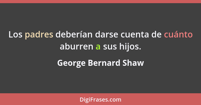 Los padres deberían darse cuenta de cuánto aburren a sus hijos.... - George Bernard Shaw