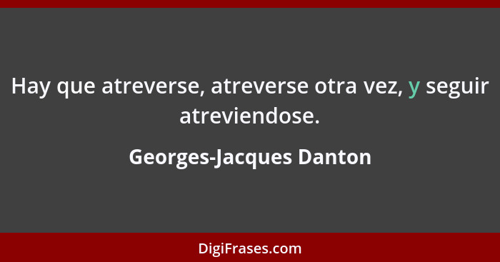 Hay que atreverse, atreverse otra vez, y seguir atreviendose.... - Georges-Jacques Danton