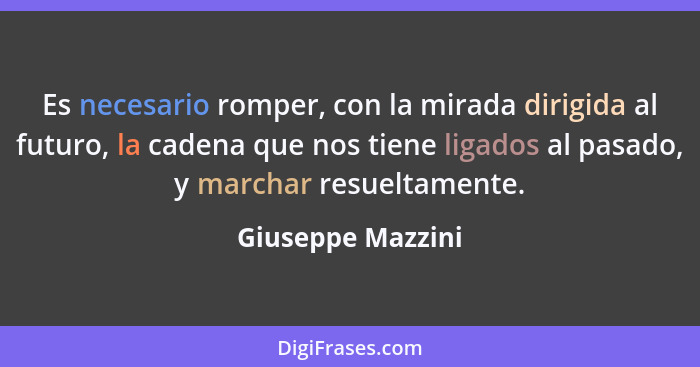 Es necesario romper, con la mirada dirigida al futuro, la cadena que nos tiene ligados al pasado, y marchar resueltamente.... - Giuseppe Mazzini