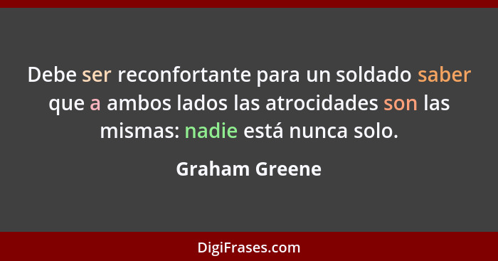 Debe ser reconfortante para un soldado saber que a ambos lados las atrocidades son las mismas: nadie está nunca solo.... - Graham Greene