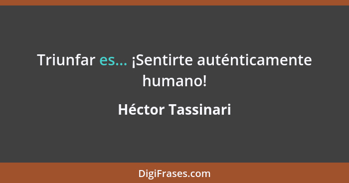 Triunfar es... ¡Sentirte auténticamente humano!... - Héctor Tassinari