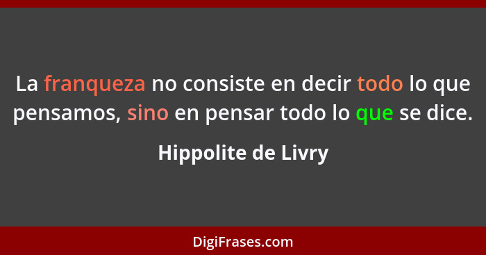 La franqueza no consiste en decir todo lo que pensamos, sino en pensar todo lo que se dice.... - Hippolite de Livry