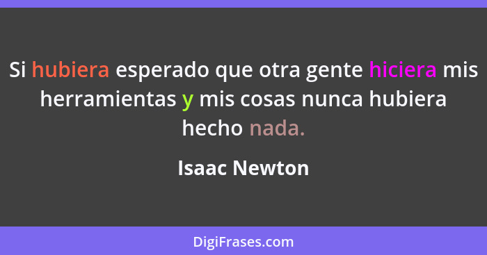 Si hubiera esperado que otra gente hiciera mis herramientas y mis cosas nunca hubiera hecho nada.... - Isaac Newton