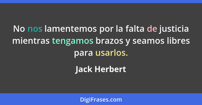 No nos lamentemos por la falta de justicia mientras tengamos brazos y seamos libres para usarlos.... - Jack Herbert