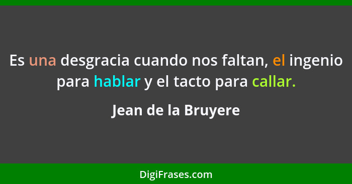 Es una desgracia cuando nos faltan, el ingenio para hablar y el tacto para callar.... - Jean de la Bruyere