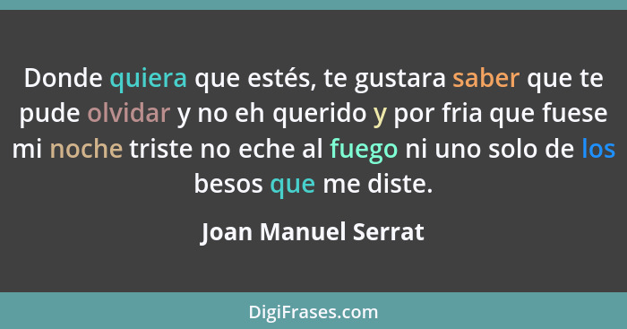 Donde quiera que estés, te gustara saber que te pude olvidar y no eh querido y por fria que fuese mi noche triste no eche al fueg... - Joan Manuel Serrat