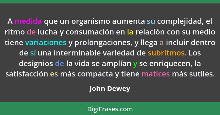 A medida que un organismo aumenta su complejidad, el ritmo de lucha y consumación en la relación con su medio tiene variaciones y prolong... - John Dewey