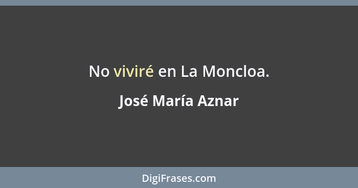 No viviré en La Moncloa.... - José María Aznar