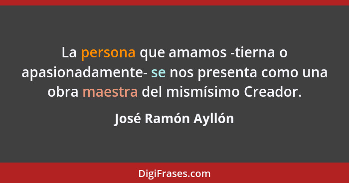 La persona que amamos -tierna o apasionadamente- se nos presenta como una obra maestra del mismísimo Creador.... - José Ramón Ayllón