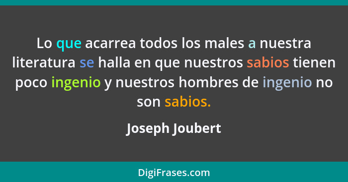 Lo que acarrea todos los males a nuestra literatura se halla en que nuestros sabios tienen poco ingenio y nuestros hombres de ingenio... - Joseph Joubert