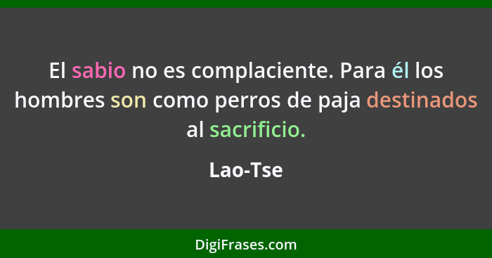 El sabio no es complaciente. Para él los hombres son como perros de paja destinados al sacrificio.... - Lao-Tse