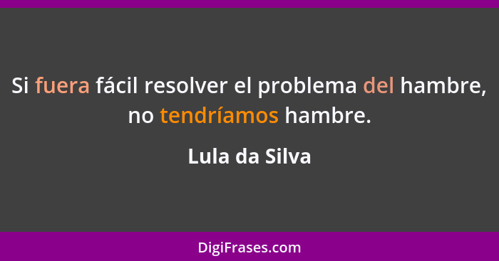 Si fuera fácil resolver el problema del hambre, no tendríamos hambre.... - Lula da Silva