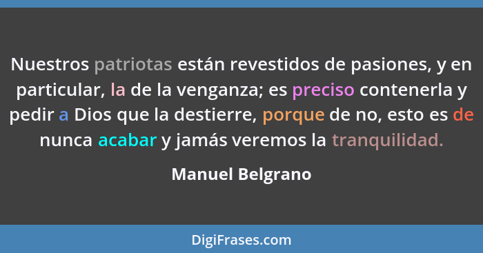 Nuestros patriotas están revestidos de pasiones, y en particular, la de la venganza; es preciso contenerla y pedir a Dios que la des... - Manuel Belgrano