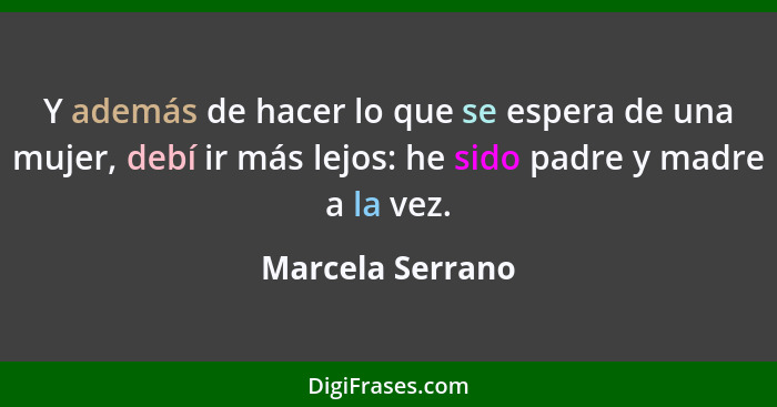 Y además de hacer lo que se espera de una mujer, debí ir más lejos: he sido padre y madre a la vez.... - Marcela Serrano