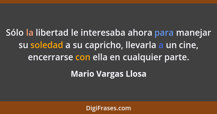 Sólo la libertad le interesaba ahora para manejar su soledad a su capricho, llevarla a un cine, encerrarse con ella en cualquier... - Mario Vargas Llosa