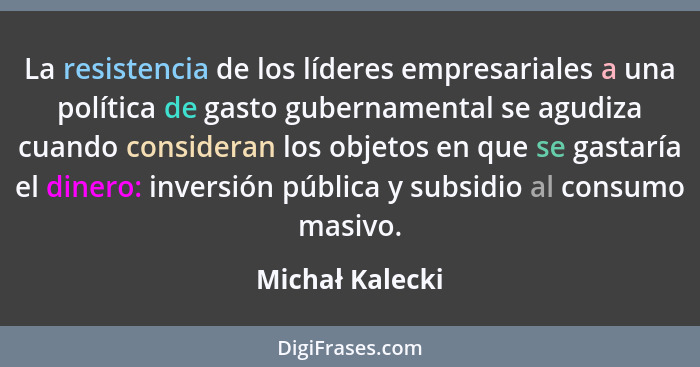 La resistencia de los líderes empresariales a una política de gasto gubernamental se agudiza cuando consideran los objetos en que se... - Michał Kalecki