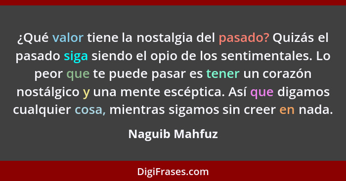 ¿Qué valor tiene la nostalgia del pasado? Quizás el pasado siga siendo el opio de los sentimentales. Lo peor que te puede pasar es ten... - Naguib Mahfuz