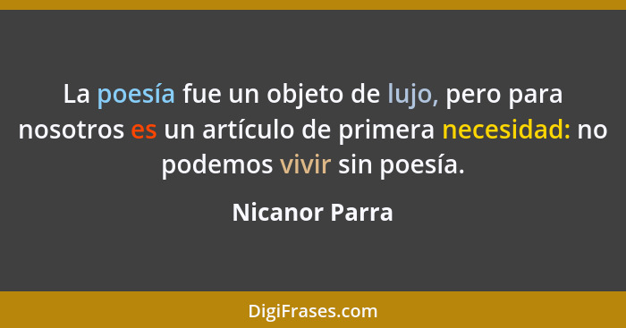 La poesía fue un objeto de lujo, pero para nosotros es un artículo de primera necesidad: no podemos vivir sin poesía.... - Nicanor Parra