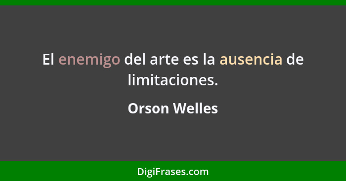 El enemigo del arte es la ausencia de limitaciones.... - Orson Welles